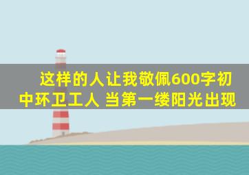 这样的人让我敬佩600字初中环卫工人 当第一缕阳光出现